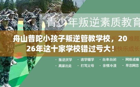 舟山普陀小孩子叛逆管教学校，2026年这十家学校错过亏大！