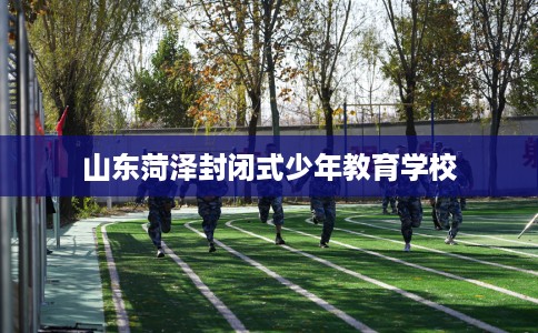 山东菏泽封闭式少年教育学校