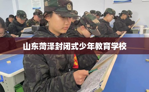 山东菏泽封闭式少年教育学校