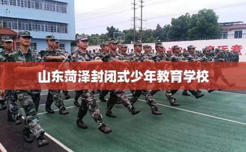 山东菏泽封闭式少年教育学校