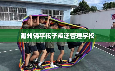 潮州饶平孩子叛逆管理学校