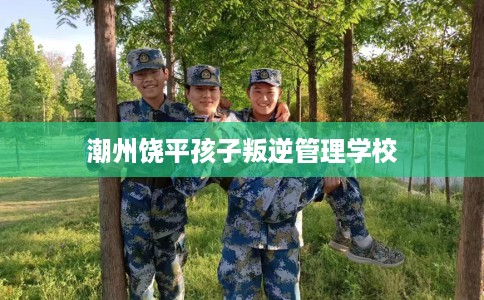 潮州饶平孩子叛逆管理学校