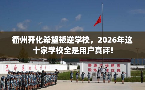 衢州开化希望叛逆学校，2026年这十家学校全是用户真评!