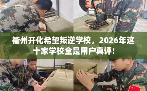 衢州开化希望叛逆学校，2026年这十家学校全是用户真评!