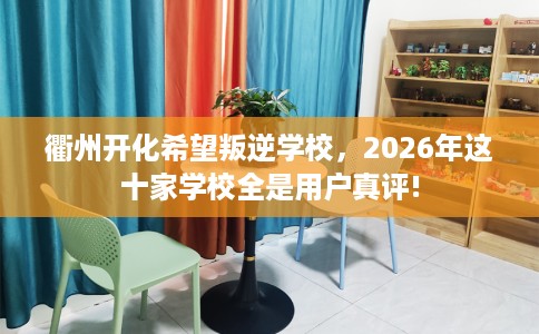 衢州开化希望叛逆学校，2026年这十家学校全是用户真评!