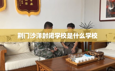 荆门沙洋封闭学校是什么学校