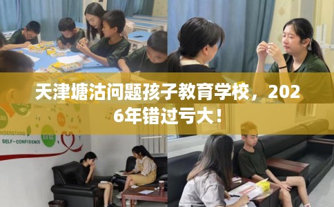 天津塘沽问题孩子教育学校，2026年错过亏大！