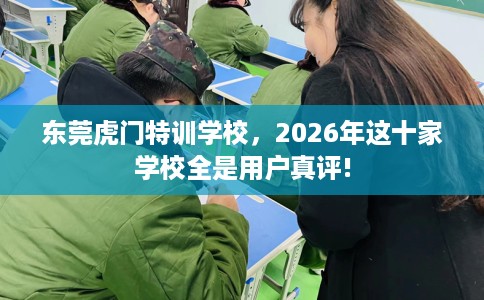 东莞虎门特训学校，2026年这十家学校全是用户真评!
