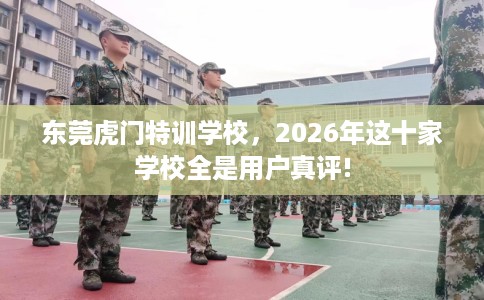 东莞虎门特训学校，2026年这十家学校全是用户真评!