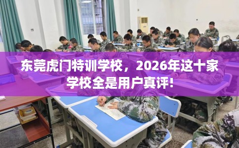 东莞虎门特训学校，2026年这十家学校全是用户真评!