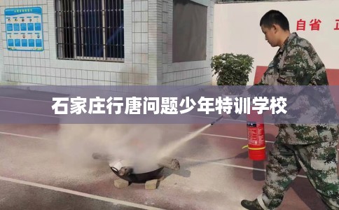 石家庄行唐问题少年特训学校