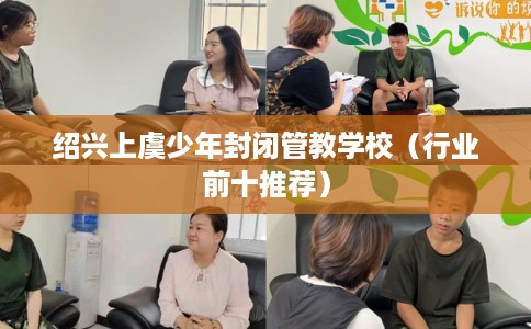 绍兴上虞少年封闭管教学校（行业前十推荐）