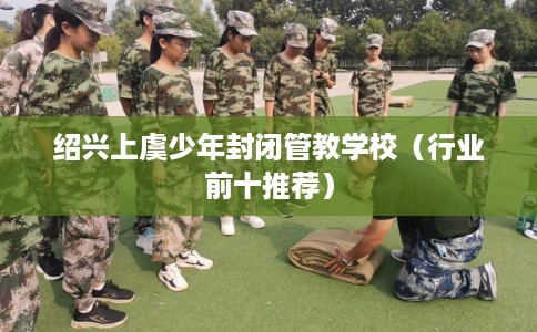 绍兴上虞少年封闭管教学校（行业前十推荐）