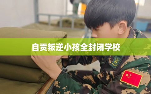 自贡叛逆小孩全封闭学校