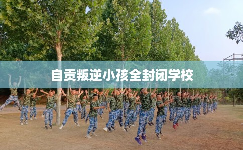 自贡叛逆小孩全封闭学校