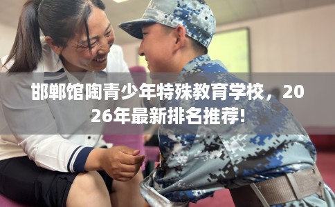 邯郸馆陶青少年特殊教育学校，2026年最新排名推荐!