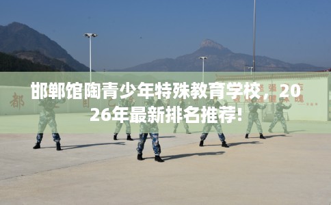 邯郸馆陶青少年特殊教育学校，2026年最新排名推荐!