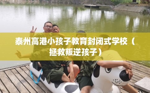 泰州高港小孩子教育封闭式学校（拯救叛逆孩子）