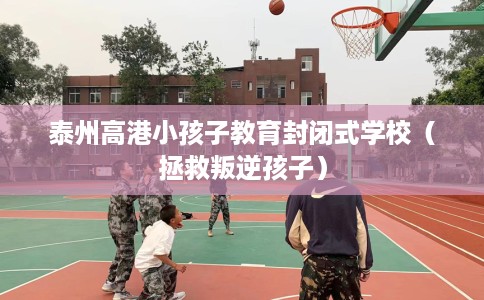 泰州高港小孩子教育封闭式学校（拯救叛逆孩子）
