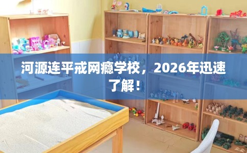 河源连平戒网瘾学校，2026年迅速了解！