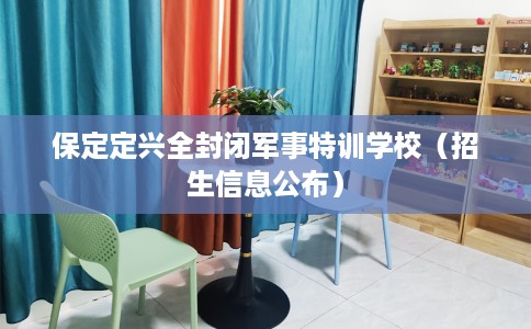 保定定兴全封闭军事特训学校（招生信息公布）