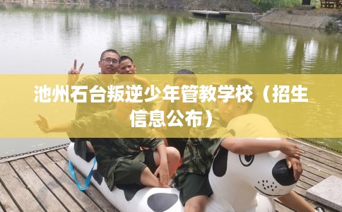 池州石台叛逆少年管教学校（招生信息公布）