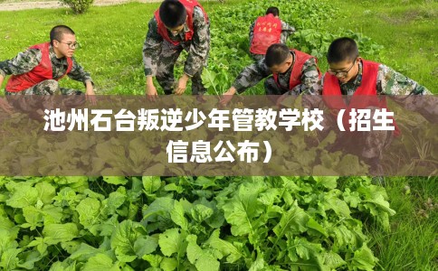 池州石台叛逆少年管教学校（招生信息公布）