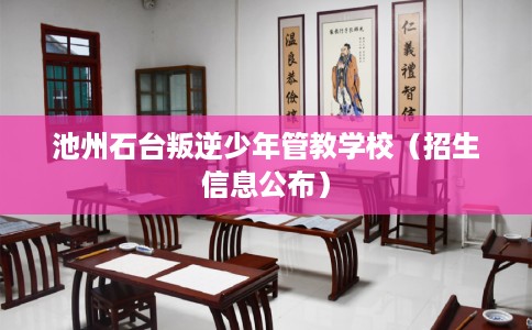 池州石台叛逆少年管教学校（招生信息公布）