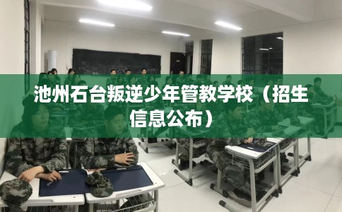 池州石台叛逆少年管教学校（招生信息公布）