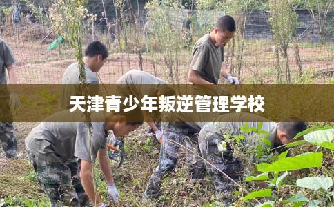 天津青少年叛逆管理学校