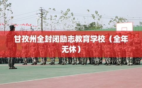 甘孜州全封闭励志教育学校（全年无休）