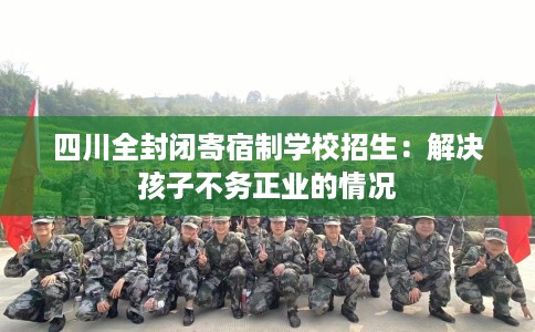 四川全封闭寄宿制学校招生：解决孩子不务正业的情况