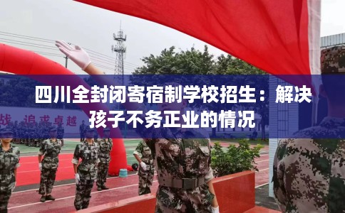 四川全封闭寄宿制学校招生：解决孩子不务正业的情况