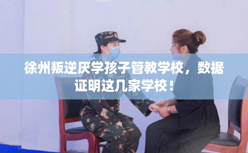 徐州叛逆厌学孩子管教学校，数据证明这几家学校！