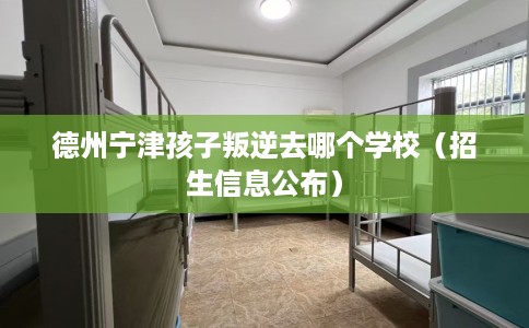 德州宁津孩子叛逆去哪个学校（招生信息公布）