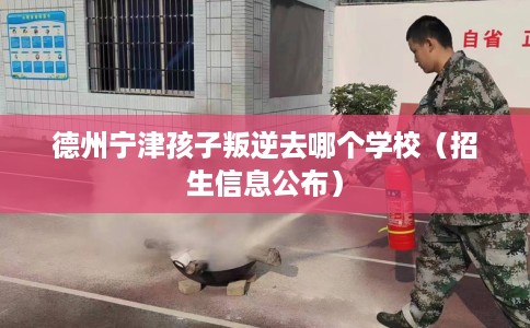 德州宁津孩子叛逆去哪个学校（招生信息公布）