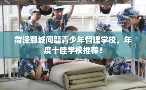 菏泽郓城问题青少年管理学校，年度十佳学校推荐！