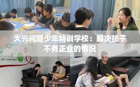 大兴问题少年特训学校：解决孩子不务正业的情况