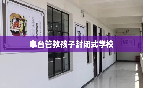 丰台管教孩子封闭式学校