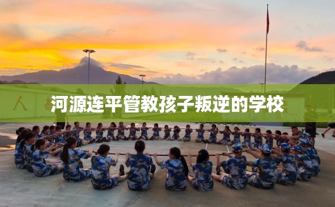 河源连平管教孩子叛逆的学校