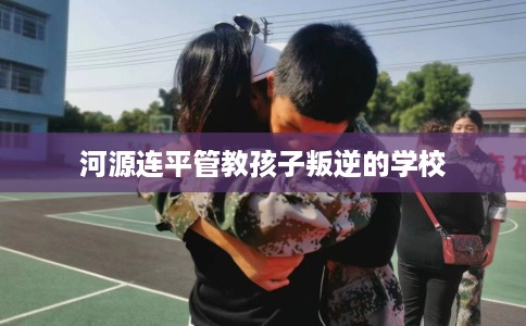 河源连平管教孩子叛逆的学校