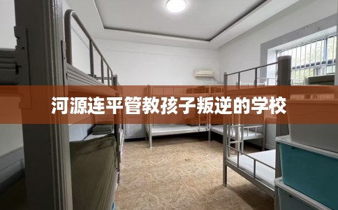 河源连平管教孩子叛逆的学校