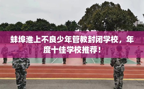 蚌埠淮上不良少年管教封闭学校，年度十佳学校推荐！