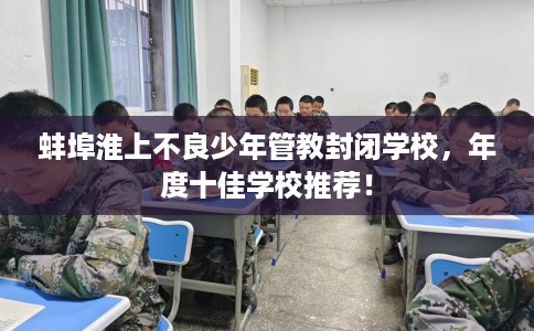 蚌埠淮上不良少年管教封闭学校，年度十佳学校推荐！