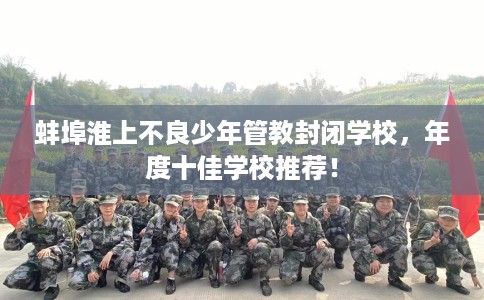 蚌埠淮上不良少年管教封闭学校，年度十佳学校推荐！