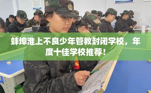 蚌埠淮上不良少年管教封闭学校，年度十佳学校推荐！