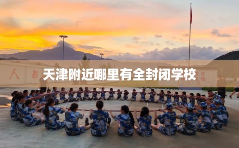 天津附近哪里有全封闭学校