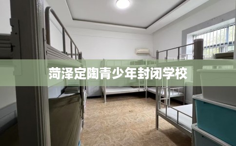 菏泽定陶青少年封闭学校