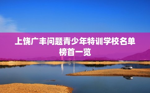 上饶广丰问题青少年特训学校名单榜首一览