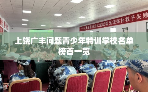 上饶广丰问题青少年特训学校名单榜首一览